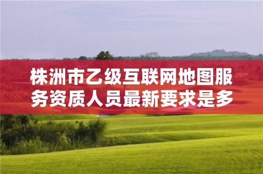 株洲市乙级互联网地图服务资质人员最新要求是多少个？