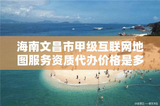 海南文昌市甲级互联网地图服务资质代办价格是多少钱呢？