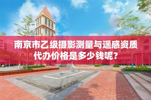 南京市乙级摄影测量与遥感资质代办价格是多少钱呢？