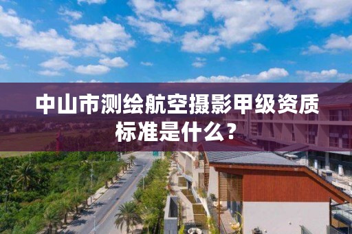 中山市测绘航空摄影甲级资质标准是什么？