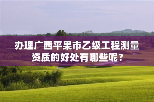 办理广西平果市乙级工程测量资质的好处有哪些呢？