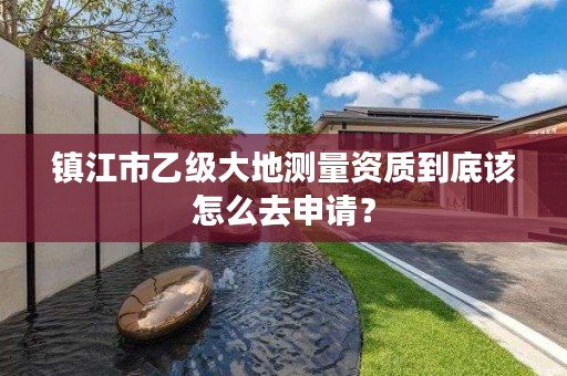 镇江市乙级大地测量资质到底该怎么去申请？