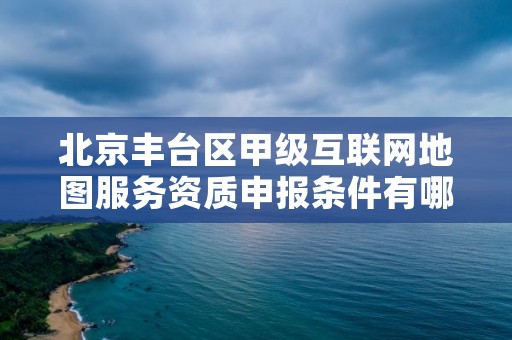 北京丰台区甲级互联网地图服务资质申报条件有哪些呢？