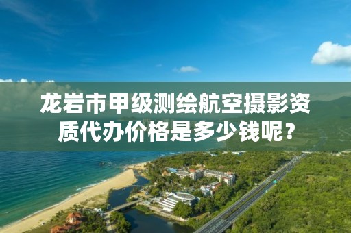 龙岩市甲级测绘航空摄影资质代办价格是多少钱呢？