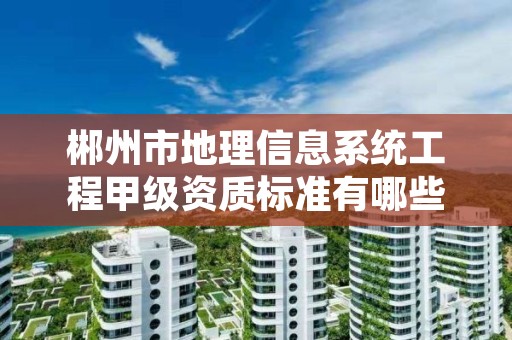 郴州市地理信息系统工程甲级资质标准有哪些呢？