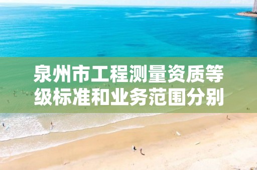 泉州市工程测量资质等级标准和业务范围分别是什么？