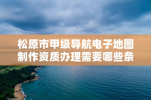 松原市甲级导航电子地图制作资质办理需要哪些条件？