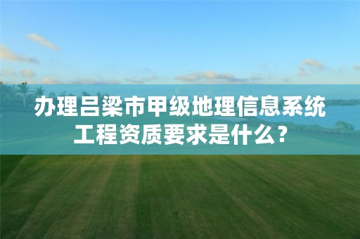 办理吕梁市甲级地理信息系统工程资质要求是什么？