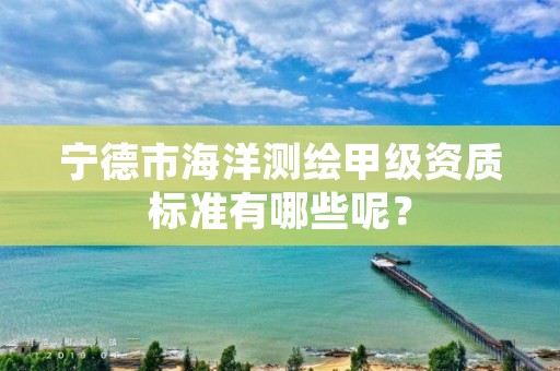 宁德市海洋测绘甲级资质标准有哪些呢？