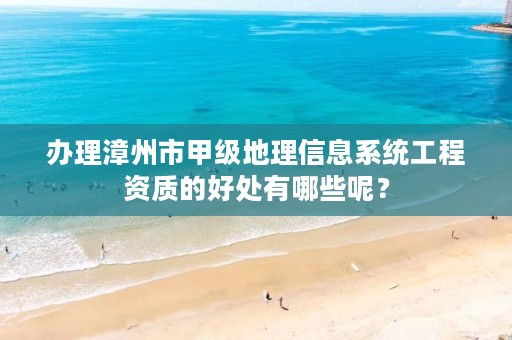 办理漳州市甲级地理信息系统工程资质的好处有哪些呢？