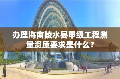 办理海南陵水县甲级工程测量资质要求是什么？