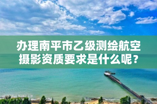 办理南平市乙级测绘航空摄影资质要求是什么呢？