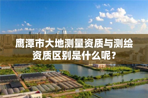 鹰潭市大地测量资质与测绘资质区别是什么呢？