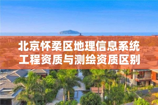 北京怀柔区地理信息系统工程资质与测绘资质区别是什么呢？