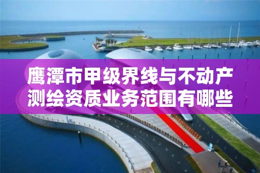 鹰潭市甲级界线与不动产测绘资质业务范围有哪些？