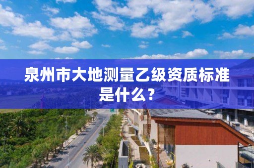 泉州市大地测量乙级资质标准是什么？