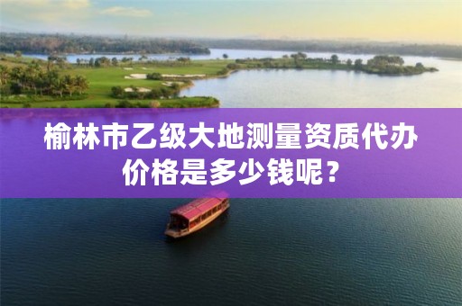 榆林市乙级大地测量资质代办价格是多少钱呢？