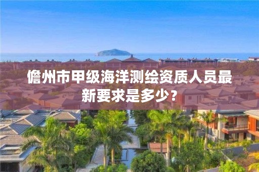 儋州市甲级海洋测绘资质人员最新要求是多少？