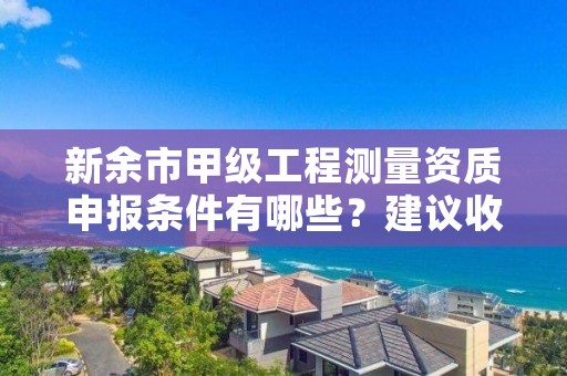 新余市甲级工程测量资质申报条件有哪些？建议收藏！