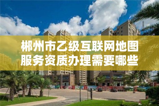 郴州市乙级互联网地图服务资质办理需要哪些条件？