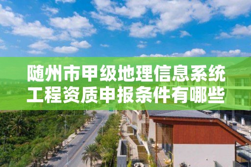 随州市甲级地理信息系统工程资质申报条件有哪些呢？