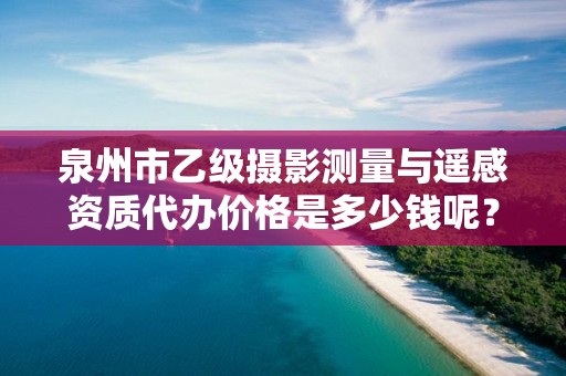 泉州市乙级摄影测量与遥感资质代办价格是多少钱呢？