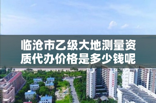 临沧市乙级大地测量资质代办价格是多少钱呢？