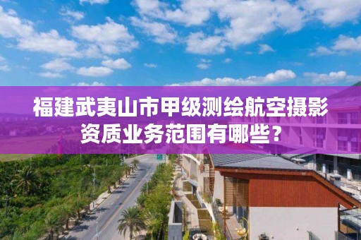 福建武夷山市甲级测绘航空摄影资质业务范围有哪些？