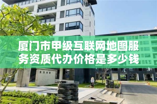 厦门市甲级互联网地图服务资质代办价格是多少钱呢？