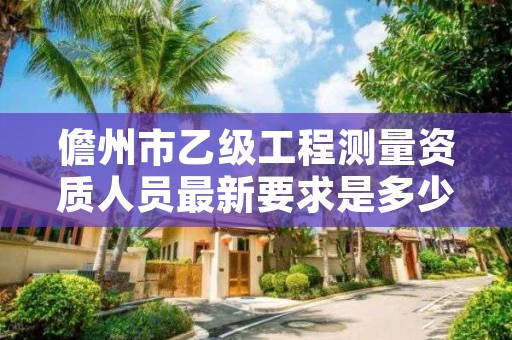 儋州市乙级工程测量资质人员最新要求是多少人个？