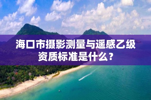 海口市摄影测量与遥感乙级资质标准是什么？