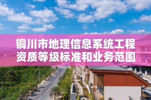 铜川市地理信息系统工程资质等级标准和业务范围分别是什么？