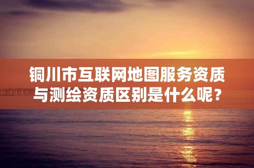 铜川市互联网地图服务资质与测绘资质区别是什么呢？