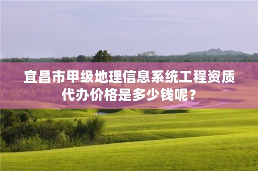 宜昌市甲级地理信息系统工程资质代办价格是多少钱呢？