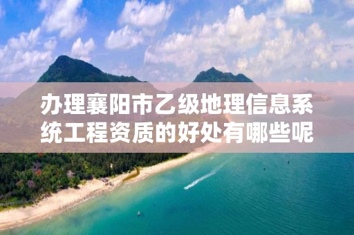 办理襄阳市乙级地理信息系统工程资质的好处有哪些呢？