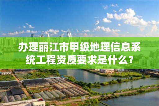 办理丽江市甲级地理信息系统工程资质要求是什么？