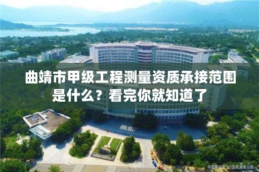 曲靖市甲级工程测量资质承接范围是什么？看完你就知道了