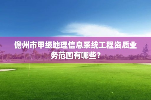 儋州市甲级地理信息系统工程资质业务范围有哪些？