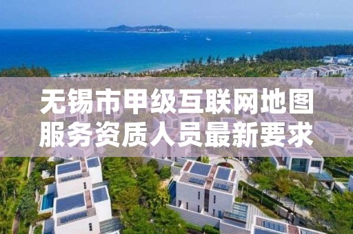 无锡市甲级互联网地图服务资质人员最新要求是多少？