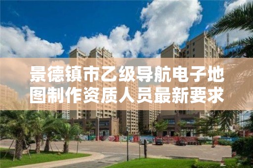 景德镇市乙级导航电子地图制作资质人员最新要求是多少个？