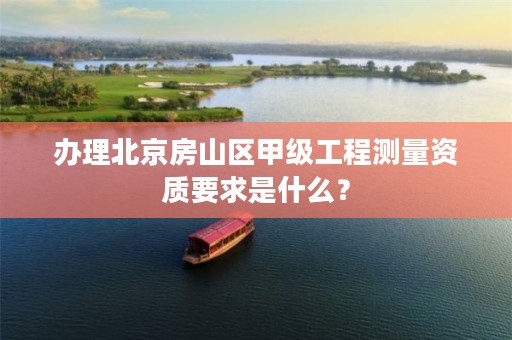 办理北京房山区甲级工程测量资质要求是什么？