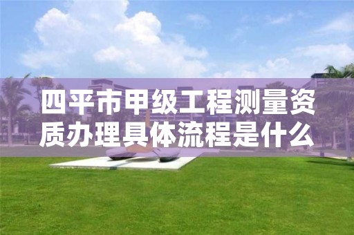 四平市甲级工程测量资质办理具体流程是什么？