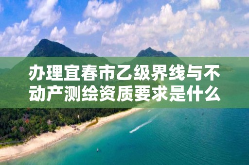 办理宜春市乙级界线与不动产测绘资质要求是什么呢？