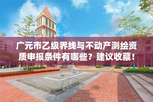 广元市乙级界线与不动产测绘资质申报条件有哪些？建议收藏！