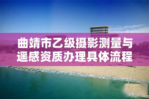 曲靖市乙级摄影测量与遥感资质办理具体流程是什么？