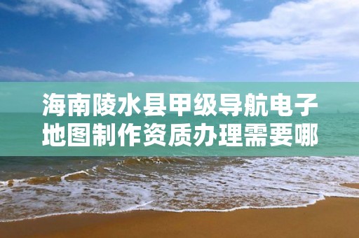 海南陵水县甲级导航电子地图制作资质办理需要哪些条件？