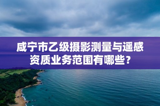 咸宁市乙级摄影测量与遥感资质业务范围有哪些？