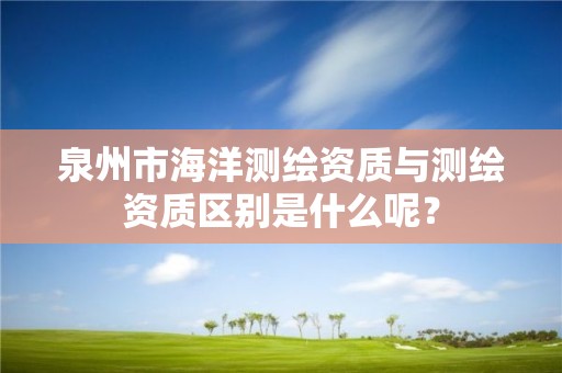 泉州市海洋测绘资质与测绘资质区别是什么呢？