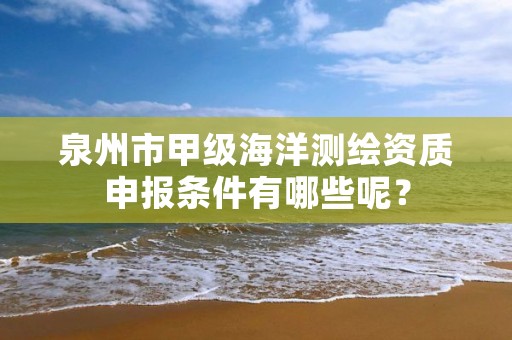 泉州市甲级海洋测绘资质申报条件有哪些呢？