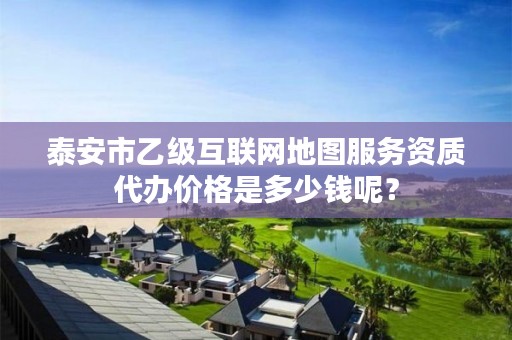 泰安市乙级互联网地图服务资质代办价格是多少钱呢？